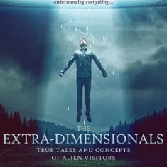 The Extra-Dimensionals: True Tales and Concepts of Alien Visitors