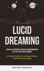 Lucid Dreaming: Practical Techniques to Master Lucid Dreaming and Use It as a Tool for self Growth (A Simple Guide to Controlling Drea