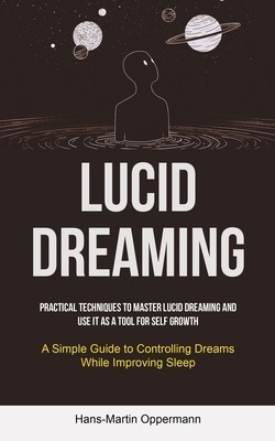Lucid Dreaming: Practical Techniques to Master Lucid Dreaming and Use It as a Tool for self Growth (A Simple Guide to Controlling Drea