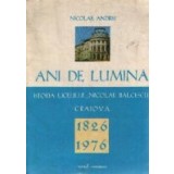 Ani de lumina - Istoria liceului Nicolae Balcescu Craiova 1826-1976