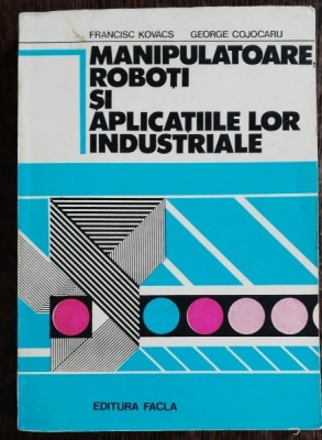 MANIPULATOARE ,ROBOTI SI APLICATIILE LOR INDUSTRIALE - FRANCISC KOVACS /GEORGE COJOCARU foto