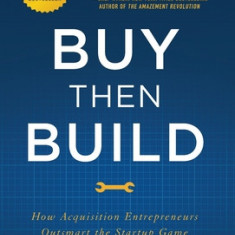 Buy Then Build: How Acquisition Entrepreneurs Outsmart the Startup Game