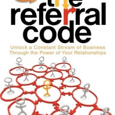 The Referral Code: Unlock a Constant Stream of Business Through the Power of Your Relationships