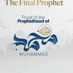 The Final Prophet: Proof of the Prophethood of Muhammad