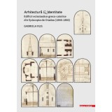 Arhitectura si identitate. Edificii ecleziastice greco-catolice din Episcopia de Oradea (1848&ndash;1860) - Gabriela Rus