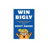 Win Bigly: Persuasion in a World Where Facts Don't Matter