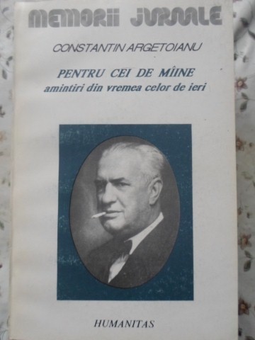 PENTRU CEI DE MAINE, AMINTIRI DIN VREMEA CELOR DE IERI VOL. 4 PARTEA A V-A 1917-1918-CONSTANTIN ARGETOIANU-230059