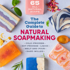 The Complete Guide to Natural Soap Making: Create 65 All-Natural Cold-Process, Hot-Process, Liquid, Melt-And-Pour, and Hand-Milled Soaps