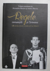 REGELE , COMUNISTII SI COROANA - ADEVARATA ISTORIE A ABDICARII LUI MIHAI I , volum coordonat de ALEXANDRU MURARU si ANDREI MURARU , 2017 foto