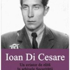 Ioan Di Cesare. Un aviator de elita in arhivele Securitatii - Daniel Focsa