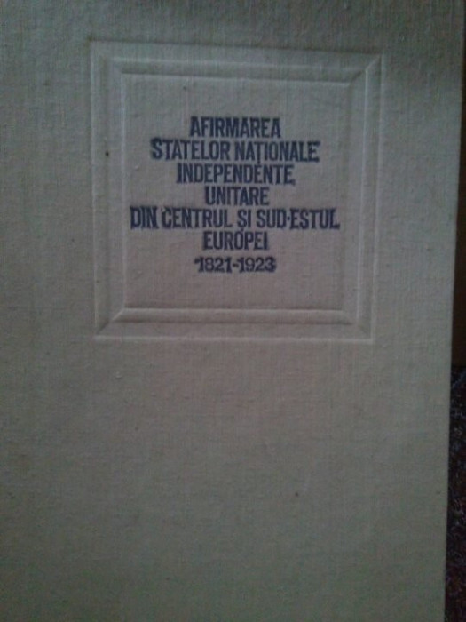 Viorica Moisuc - Afirmarea statelor nationale independente unitare din centrul si sud-estul Europei 1821-1923 (editia 1923)