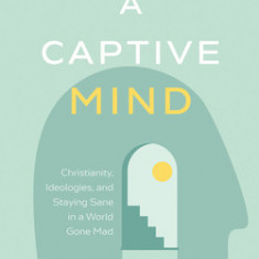 A Captive Mind: Christianity, Ideologies, and Staying Sane in a World Gone Mad