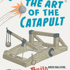 The Art of the Catapult: Build Greek Ballistae, Roman Onagers, English Trebuchets, and More Ancient Artillery