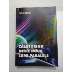 CALATORIND INTRE DOUA LUMI PARALELE - NINA BECIU (autograf si dedicatie)