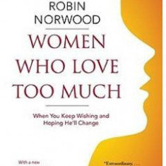 Women Who Love Too Much: When You Keep Wishing and Hoping He'll Change - Robin Norwood