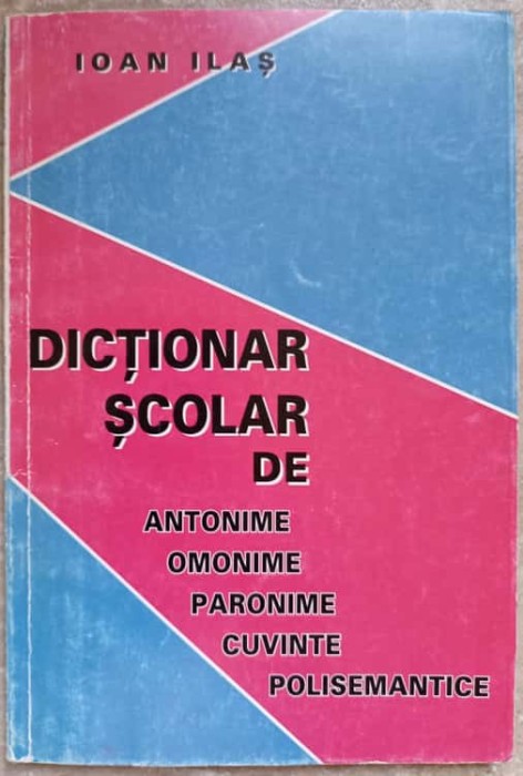 DICTIONAR SCOLAR DE ANTONIME, OMONIME, PARONIME, CUVINTE POLISEMANTICE-IOAN ILAS-267423