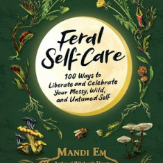 Feral Self-Care: 100 Primal Activities to Liberate--And Celebrate--Your Messy, Wild, and Authentic Untamed Self