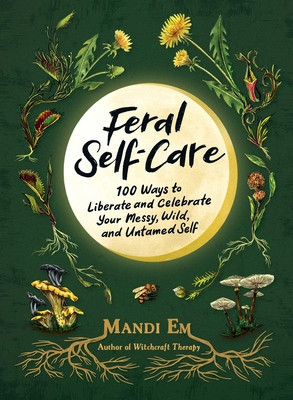 Feral Self-Care: 100 Primal Activities to Liberate--And Celebrate--Your Messy, Wild, and Authentic Untamed Self
