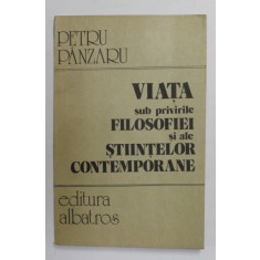 VIATA SUB PRIVIRILE FILOSOFIEI SI ALE STIINTELOR CONTEMPORANE de PETRU PANZARU , 1985