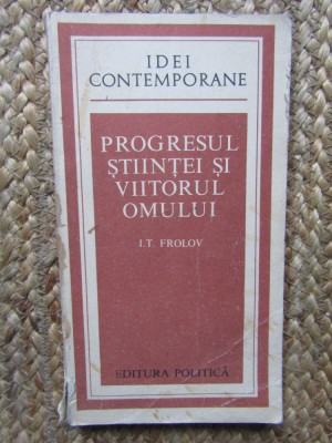 PROGRESUL STIINTEI SI VIITORUL OMULUI-I.T. FROLOV foto