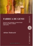 Fabrica de geniu. Nasterea unei mitologii a productivitatii literare in cultura romana (1825-1875) - Adrian Tudurachi