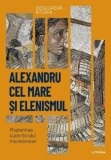 Descopera istoria. Alexandru cel Mare si elenismul. Mostenirea cuceritorului macedonean - Editura Litera