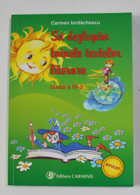 SA DEZLEGAM TAINELE TEXTELOR LITERARE , CLASA A IV-A de CARMEN IORDACHESCU , 2006 foto