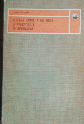 Raoul de Palma - Algebra binara a lui Boole si aplicatiile ei &amp;icirc;n informatica foto