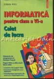 Informatica Pentru Clasa A VI-a. Caiet De Lucru - Liliana Arici, Auxiliare scolare