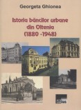 Istoria bancilor urbane din Oltenia (1880-1948)/ Georgeta Ghionea