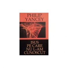 Carte Philip Yancey - Isus Pe Care Nu L-Am Cunoscut foto
