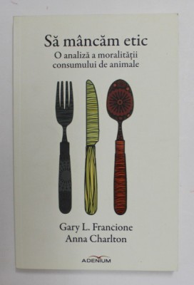 SA MANCAM ETIC - O ANALIZA A MORALITATII CONSUMULUI DE ANIMALE de GARY L. FRANCIONE si ANNA CHARLTON , 2015 foto