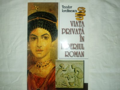 Teodor Iordănescu- Viața privată &amp;icirc;n Imperiul Roman, Ed. Vestala Bucuresti, 2003, foto