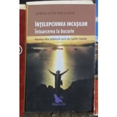 Jorge Luis Delgado - Intelepciunea Incasilor. Intoarcerea la Bucurie