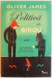 POLITICA DE BIROU SAU CUM SA PROSPERATI INTR-O LUME A MINCIUNII , A ATACURILOR PE LA SPATE SI A LOVITURILOR SUB CENTURA de OLIVER JAMES , 2014