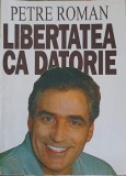 LIBERTATEA CA DATORIE-PETRE ROMAN-216495