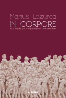 In corpore. De la corpul pagan la trupul crestin in Antichitatea tarzie &amp;ndash; Marius Lazurca foto