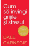 Cum sa invingi grijile si stresul - Dale Carnegie