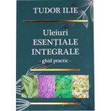 Uleiuri esentiale integrale. Ghid practic - Tudor Ilie