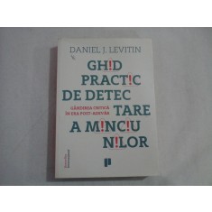 GHID PRACTIC DE DETECTARE A MINCIUNILOR : Gandirea critica in era post-adevar - Daniel J. LEVITIN