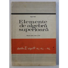 ELEMENTE DE ALGEBRA SUPERIOARA - MANUAL PENTRU CLASA A XI -A de EUGEN RADU , 1978