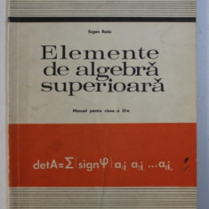 ELEMENTE DE ALGEBRA SUPERIOARA - MANUAL PENTRU CLASA A XI -A de EUGEN RADU , 1978