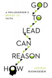 How Reason Can Lead to God: A Philosopher&#039;s Bridge to Faith