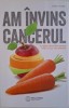 Am invins cancerul. Un ghid cuprinzator pentru vindecare pe cale naturala &ndash; Chris Wark
