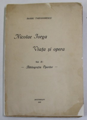 NICOLAE IORGA , VIATA SI OPERA de BARBU THEODORESCU , VOLUMUL II : BIBLIOGRAFIA OPERELOR , 1931 , DEDICATIE * foto