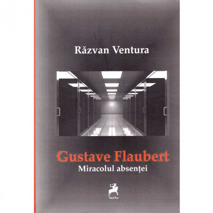 Razvan Ventura - Gustave Flaubert. Miracolul absentei - 135865
