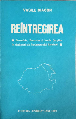 REINTREGIREA. BASARABIA, BUCOVINA SI INSULA SERPILOR IN DEZBATERI ALE PARLAMENTULUI ROMANIEI-VASILE DIACON foto