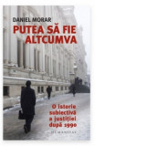 Putea sa fie altcumva. O istorie subiectiva a justitiei dupa 1990 - Daniel Morar