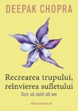 Recrearea trupului, reinvierea sufletului. Cum sa devii alt om. Editia a III-a/Deepak Chopra, Paralela 45