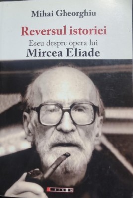 Reversul istoriei. Eseu despre opera lui Mircea Eliade - Mihai Gheorghiu foto